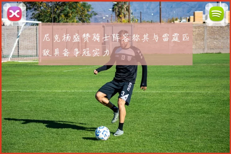 尼克杨盛赞骑士阵容称其与雷霆匹敌具备争冠实力