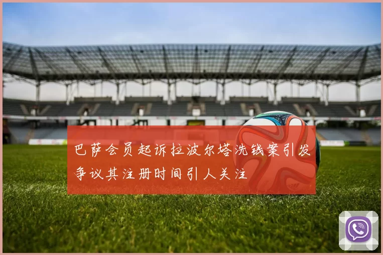 巴萨会员起诉拉波尔塔洗钱案引发争议其注册时间引人关注