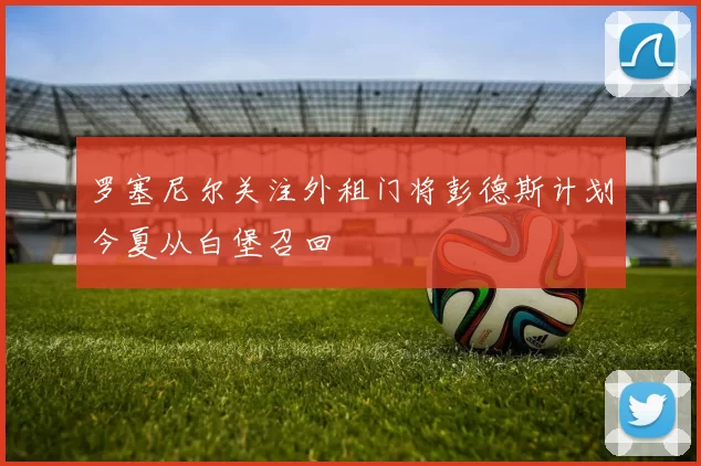 罗塞尼尔关注外租门将彭德斯计划今夏从白堡召回