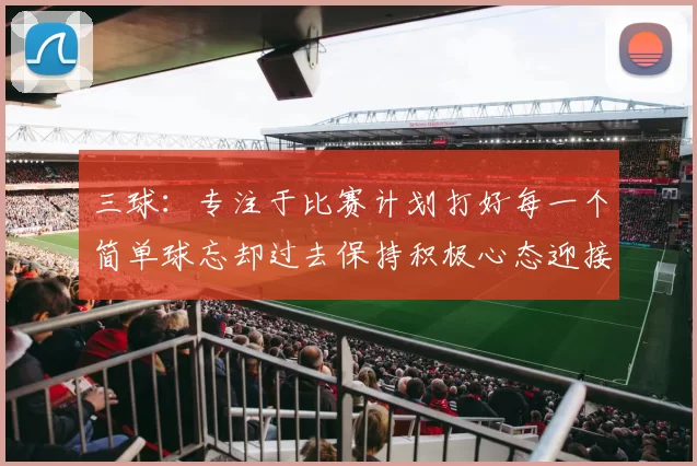 三球：专注于比赛计划打好每一个简单球忘却过去保持积极心态迎接下一回合