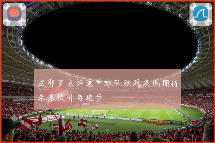 皮耶罗点评意甲球队欧冠表现期待未来提升与进步