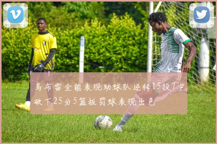 乌布雷全能表现助球队逆转15投7中砍下25分5篮板罚球表现出色