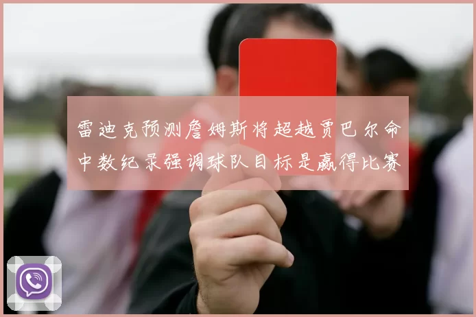 雷迪克预测詹姆斯将超越贾巴尔命中数纪录强调球队目标是赢得比赛