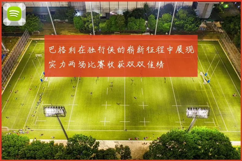巴格利在独行侠的崭新征程中展现实力两场比赛收获双双佳绩