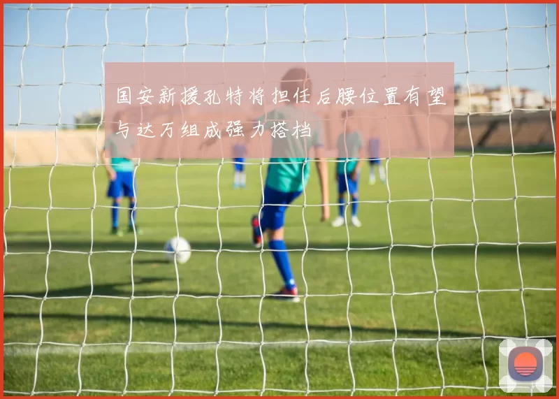 国安新援孔特将担任后腰位置有望与达万组成强力搭档