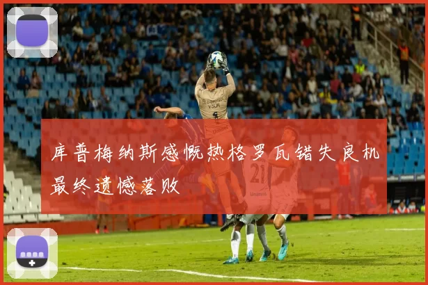 库普梅纳斯感慨热格罗瓦错失良机最终遗憾落败