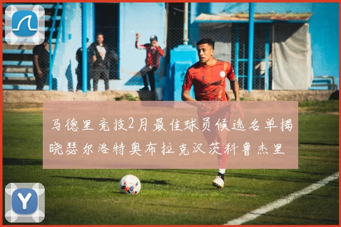 马德里竞技2月最佳球员候选名单揭晓瑟尔洛特奥布拉克汉茨科鲁杰里入围